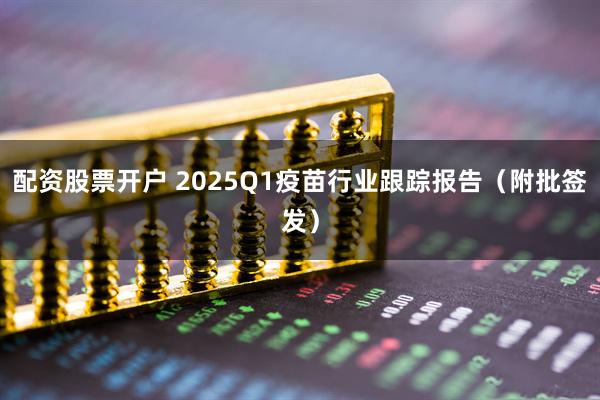 配资股票开户 2025Q1疫苗行业跟踪报告（附批签发）
