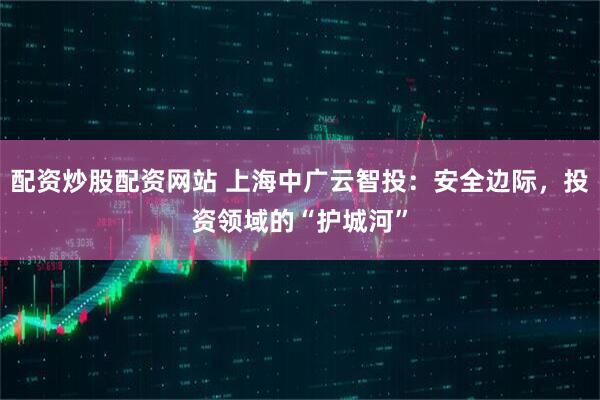 配资炒股配资网站 上海中广云智投：安全边际，投资领域的“护城河”