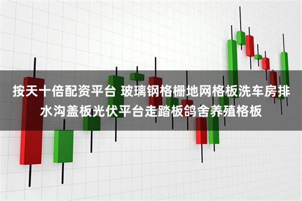 按天十倍配资平台 玻璃钢格栅地网格板洗车房排水沟盖板光伏平台走踏板鸽舍养殖格板