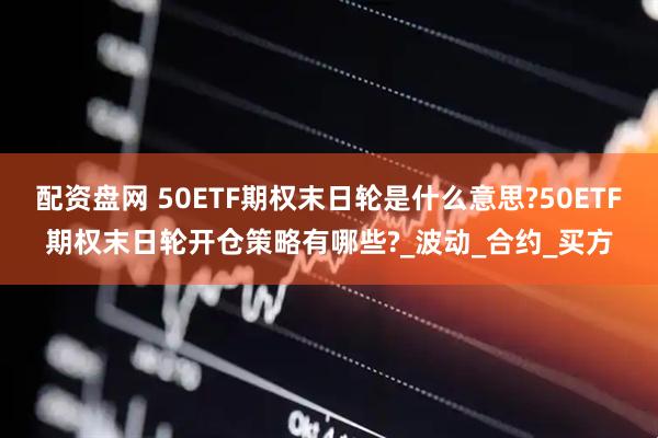 配资盘网 50ETF期权末日轮是什么意思?50ETF期权末日轮开仓策略有哪些?_波动_合约_买方