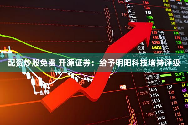 配资炒股免费 开源证券：给予明阳科技增持评级