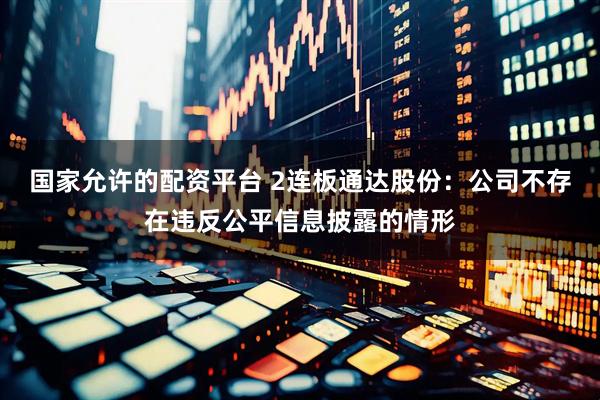 国家允许的配资平台 2连板通达股份：公司不存在违反公平信息披露的情形