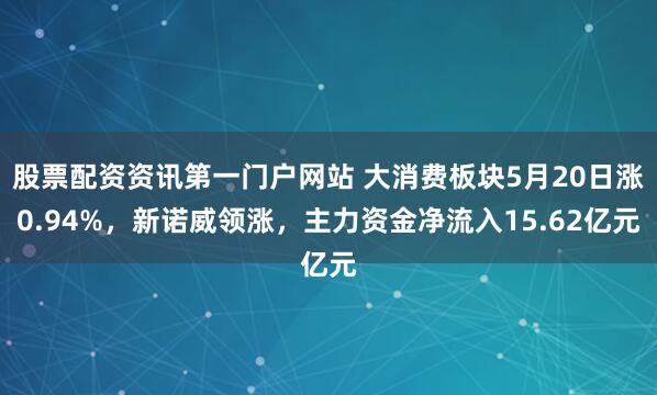 股票配资资讯第一门户网站 大消费板块5月20日涨0.94%，新诺威领涨，主力资金净流入15.62亿元
