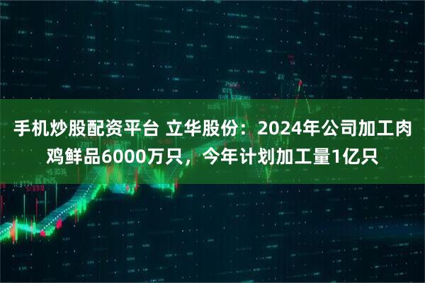 手机炒股配资平台 立华股份：2024年公司加工肉鸡鲜品6000万只，今年计划加工量1亿只