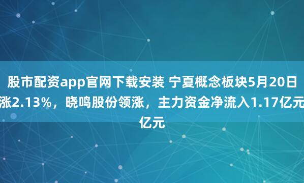 股市配资app官网下载安装 宁夏概念板块5月20日涨2.13%，晓鸣股份领涨，主力资金净流入1.17亿元