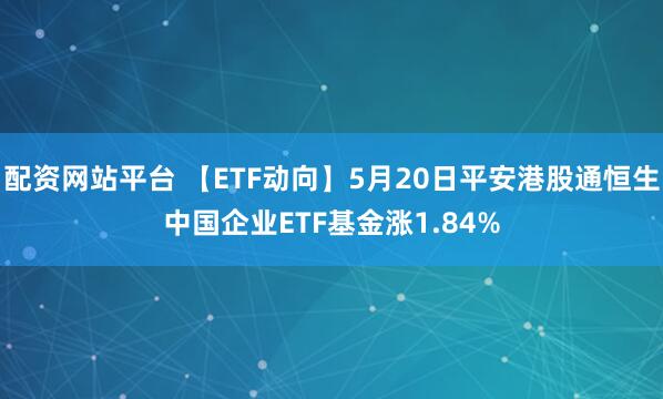 配资网站平台 【ETF动向】5月20日平安港股通恒生中国企业ETF基金涨1.84%