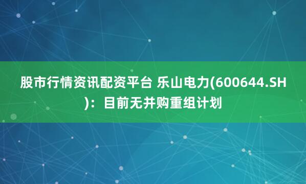 股市行情资讯配资平台 乐山电力(600644.SH)：目前无并购重组计划