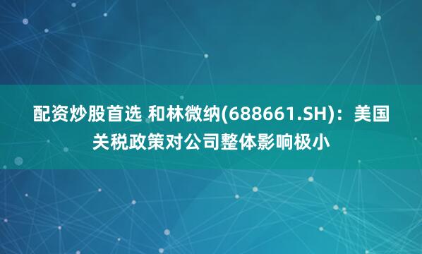 配资炒股首选 和林微纳(688661.SH)：美国关税政策对公司整体影响极小