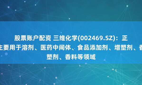 股票账户配资 三维化学(002469.SZ)：正丙醇下游主要用于溶剂、医药中间体、食品添加剂、增塑剂、香料等领域
