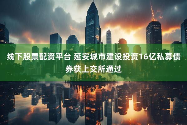 线下股票配资平台 延安城市建设投资16亿私募债券获上交所通过
