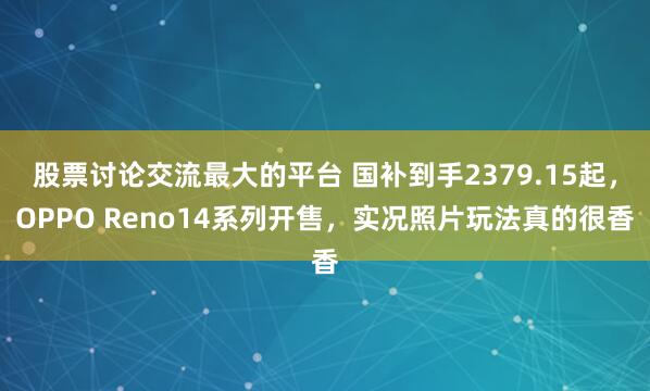 股票讨论交流最大的平台 国补到手2379.15起，OPPO Reno14系列开售，实况照片玩法真的很香