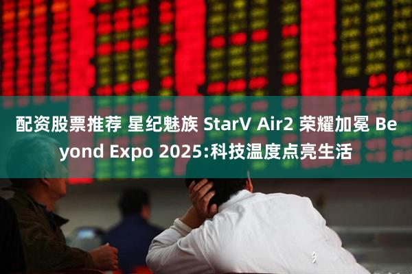 配资股票推荐 星纪魅族 StarV Air2 荣耀加冕 Beyond Expo 2025:科技温度点亮生活