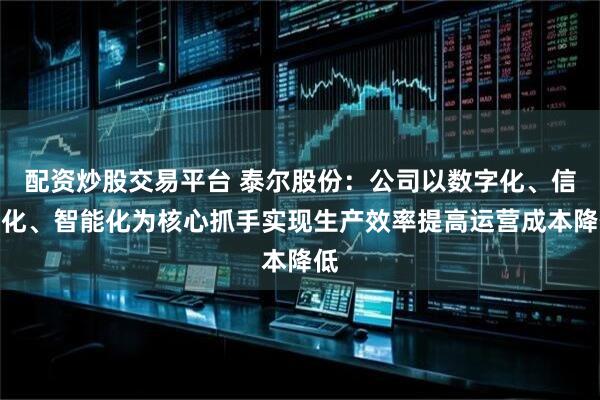 配资炒股交易平台 泰尔股份：公司以数字化、信息化、智能化为核心抓手实现生产效率提高运营成本降低