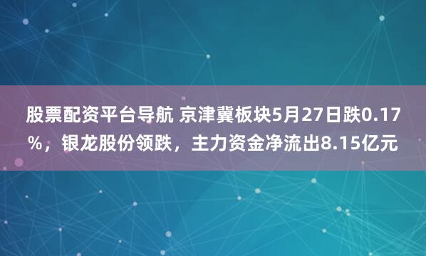 股票配资平台导航 京津冀板块5月27日跌0.17%，银龙股份领跌，主力资金净流出8.15亿元