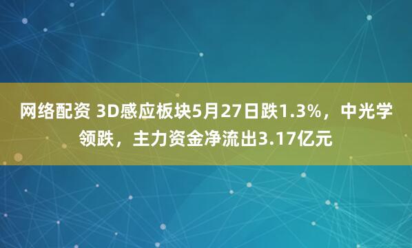 网络配资 3D感应板块5月27日跌1.3%，中光学领跌，主力资金净流出3.17亿元