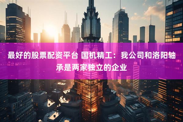 最好的股票配资平台 国机精工：我公司和洛阳轴承是两家独立的企业