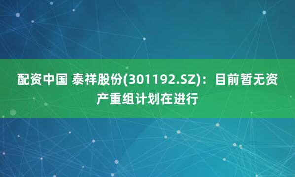 配资中国 泰祥股份(301192.SZ)：目前暂无资产重组计划在进行