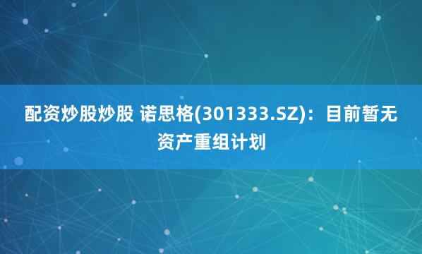 配资炒股炒股 诺思格(301333.SZ)：目前暂无资产重组计划