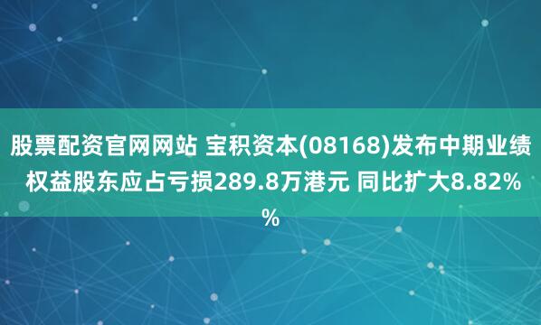 股票配资官网网站 宝积资本(08168)发布中期业绩 权益股东应占亏损289.8万港元 同比扩大8.82%