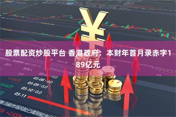 股票配资炒股平台 香港政府：本财年首月录赤字189亿元
