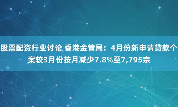 股票配资行业讨论 香港金管局：4月份新申请贷款个案较3月份按月减少7.8%至7,795宗