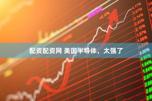 配资配资网 美国半导体，太强了
