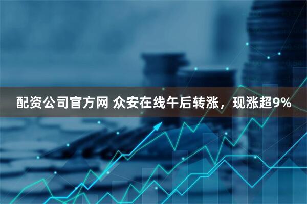 配资公司官方网 众安在线午后转涨，现涨超9%