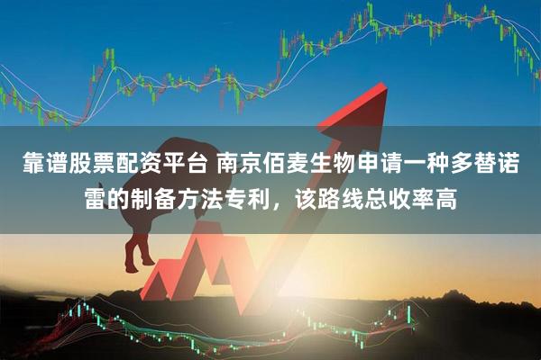 靠谱股票配资平台 南京佰麦生物申请一种多替诺雷的制备方法专利，该路线总收率高