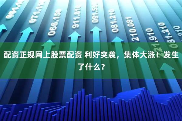 配资正规网上股票配资 利好突袭，集体大涨！发生了什么？