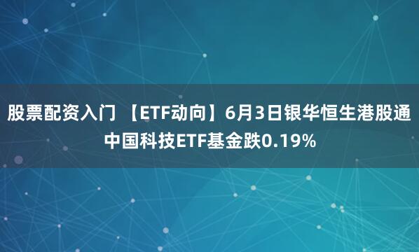 股票配资入门 【ETF动向】6月3日银华恒生港股通中国科技ETF基金跌0.19%