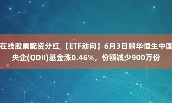 在线股票配资分红 【ETF动向】6月3日鹏华恒生中国央企(QDII)基金涨0.46%，份额减少900万份