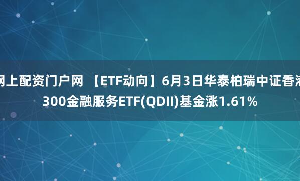 网上配资门户网 【ETF动向】6月3日华泰柏瑞中证香港300金融服务ETF(QDII)基金涨1.61%