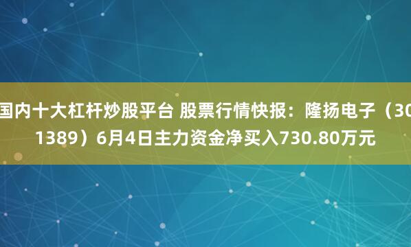 国内十大杠杆炒股平台 股票行情快报：隆扬电子（301389）6月4日主力资金净买入730.80万元