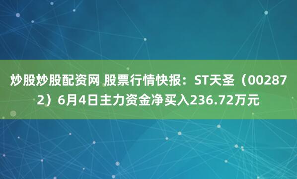 炒股炒股配资网 股票行情快报：ST天圣（002872）6月4日主力资金净买入236.72万元
