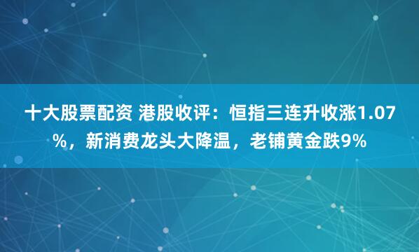 十大股票配资 港股收评：恒指三连升收涨1.07%，新消费龙头大降温，老铺黄金跌9%