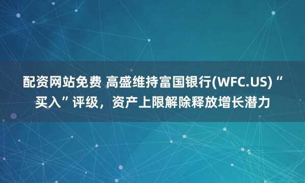 配资网站免费 高盛维持富国银行(WFC.US)“买入”评级，资产上限解除释放增长潜力