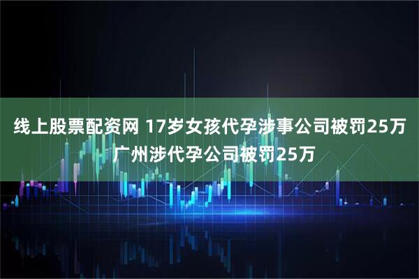 线上股票配资网 17岁女孩代孕涉事公司被罚25万  广州涉代孕公司被罚25万