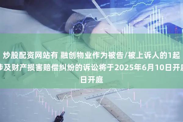炒股配资网站有 融创物业作为被告/被上诉人的1起涉及财产损害赔偿纠纷的诉讼将于2025年6月10日开庭