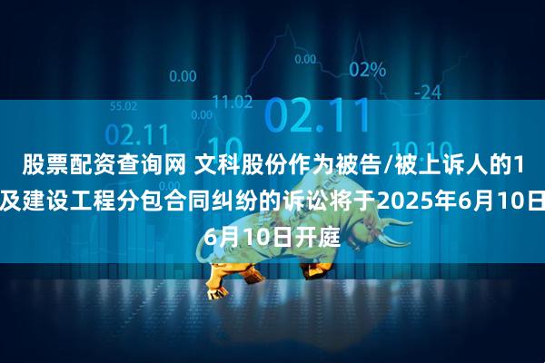 股票配资查询网 文科股份作为被告/被上诉人的1起涉及建设工程分包合同纠纷的诉讼将于2025年6月10日开庭