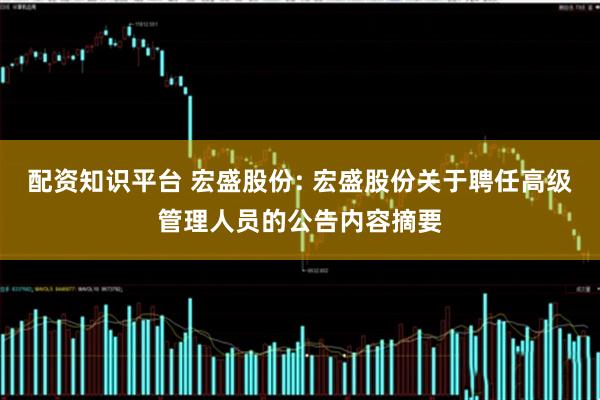 配资知识平台 宏盛股份: 宏盛股份关于聘任高级管理人员的公告内容摘要