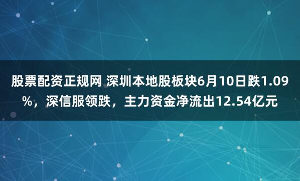 股票配资正规网 深圳本地股板块6月10日跌1.09%，深信服领跌，主力资金净流出12.54亿元