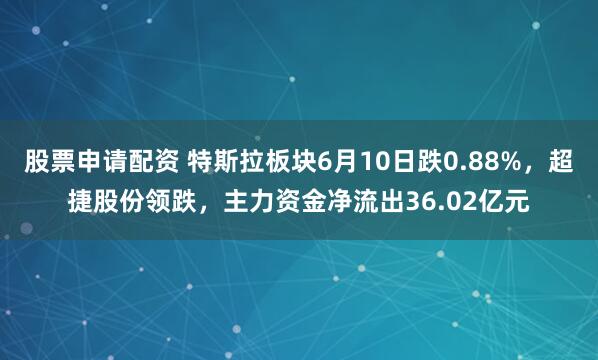 股票申请配资 特斯拉板块6月10日跌0.88%，超捷股份领跌，主力资金净流出36.02亿元
