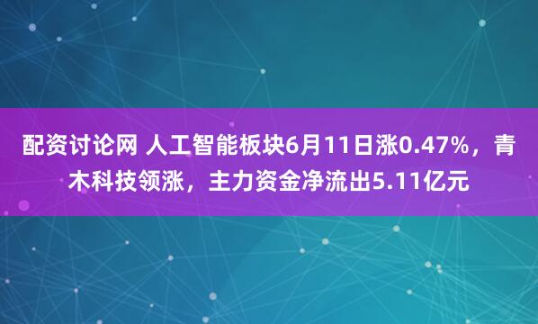 配资讨论网 人工智能板块6月11日涨0.47%，青木科技领涨，主力资金净流出5.11亿元