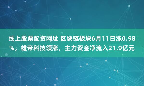 线上股票配资网址 区块链板块6月11日涨0.98%，雄帝科技领涨，主力资金净流入21.9亿元