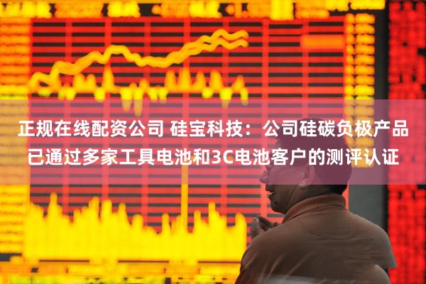 正规在线配资公司 硅宝科技：公司硅碳负极产品已通过多家工具电池和3C电池客户的测评认证