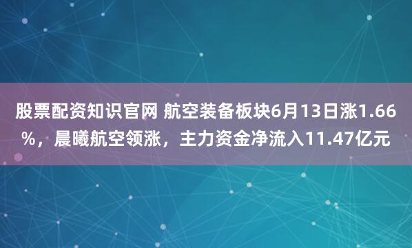 股票配资知识官网 航空装备板块6月13日涨1.66%，晨曦航空领涨，主力资金净流入11.47亿元
