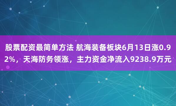 股票配资最简单方法 航海装备板块6月13日涨0.92%，天海防务领涨，主力资金净流入9238.9万元