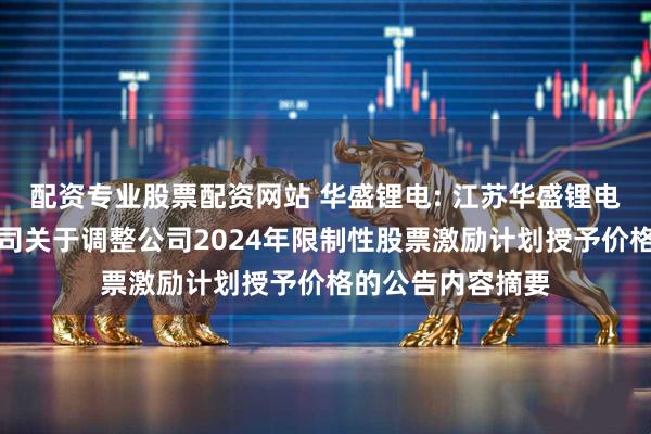 配资专业股票配资网站 华盛锂电: 江苏华盛锂电材料股份有限公司关于调整公司2024年限制性股票激励计划授予价格的公告内容摘要
