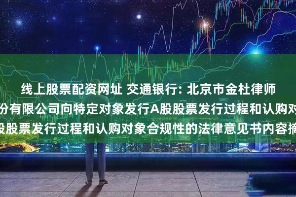 线上股票配资网址 交通银行: 北京市金杜律师事务所关于交通银行股份有限公司向特定对象发行A股股票发行过程和认购对象合规性的法律意见书内容摘要