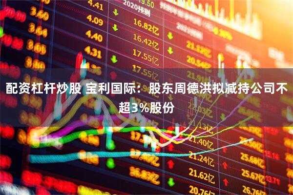 配资杠杆炒股 宝利国际：股东周德洪拟减持公司不超3%股份